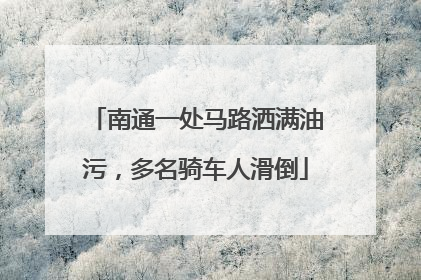 南通一处马路洒满油污，多名骑车人滑倒