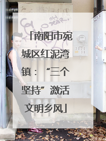 南阳市宛城区红泥湾镇：“三个坚持”激活文明乡风