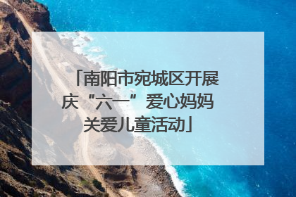 南阳市宛城区开展庆“六一”爱心妈妈关爱儿童活动