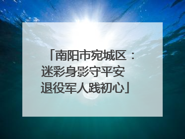 南阳市宛城区：迷彩身影守平安 退役军人践初心