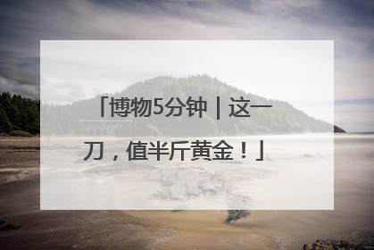 博物5分钟｜这一刀，值半斤黄金！