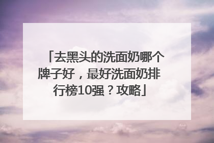 去黑头的洗面奶哪个牌子好，最好洗面奶排行榜10强？攻略