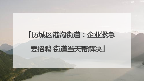 历城区港沟街道：企业紧急要招聘 街道当天帮解决