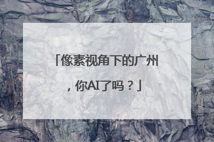 像素视角下的广州，你AI了吗？