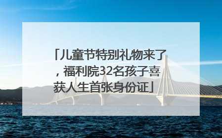 儿童节特别礼物来了，福利院32名孩子喜获人生首张身份证