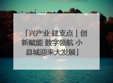 兴产业·建支点｜创新赋能 数字领航 小县城迎来大发展