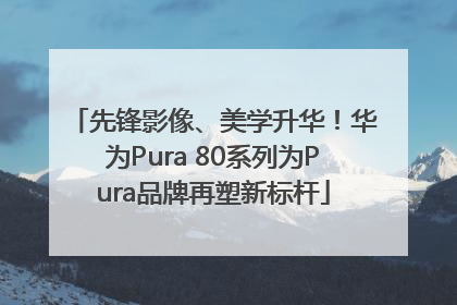 先锋影像、美学升华！华为Pura 80系列为Pura品牌再塑新标杆
