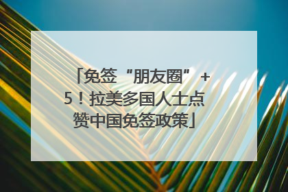 免签“朋友圈”+5！拉美多国人士点赞中国免签政策