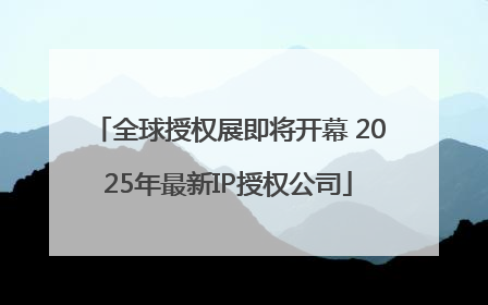 全球授权展即将开幕 2025年最新IP授权公司