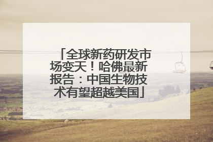 全球新药研发市场变天！哈佛最新报告：中国生物技术有望超越美国