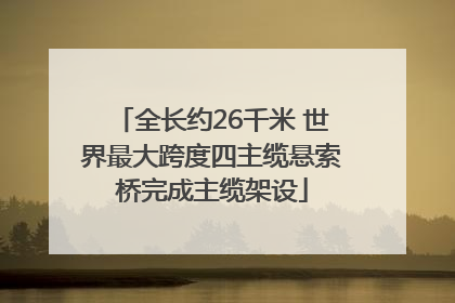 全长约26千米 世界最大跨度四主缆悬索桥完成主缆架设