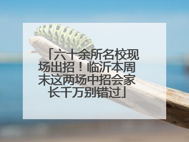 六十余所名校现场出招！临沂本周末这两场中招会家长千万别错过