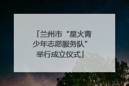 兰州市“星火青少年志愿服务队”举行成立仪式