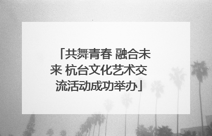 共舞青春 融合未来 杭台文化艺术交流活动成功举办