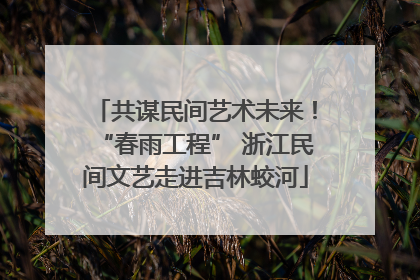 共谋民间艺术未来！“春雨工程” 浙江民间文艺走进吉林蛟河
