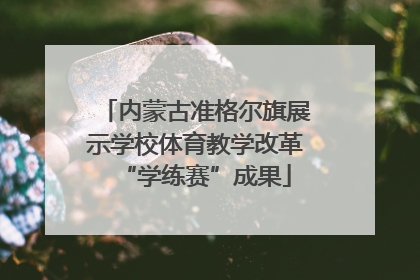内蒙古准格尔旗展示学校体育教学改革“学练赛”成果