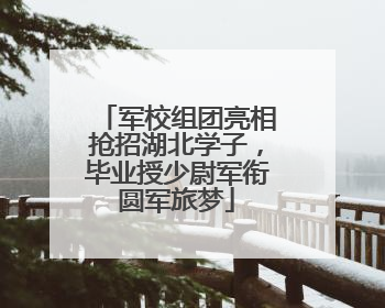 军校组团亮相抢招湖北学子，毕业授少尉军衔圆军旅梦