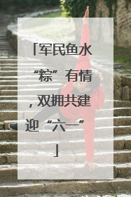 军民鱼水“粽”有情，双拥共建迎“六一”
