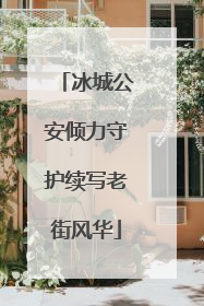 冰城公安倾力守护续写老街风华