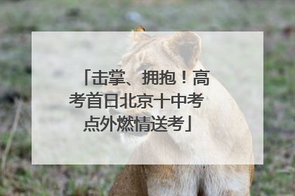 击掌、拥抱！高考首日北京十中考点外燃情送考