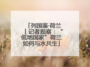 列国鉴·荷兰丨记者观察：“低地国家”荷兰如何与水共生
