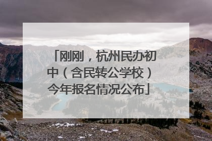 刚刚，杭州民办初中（含民转公学校）今年报名情况公布