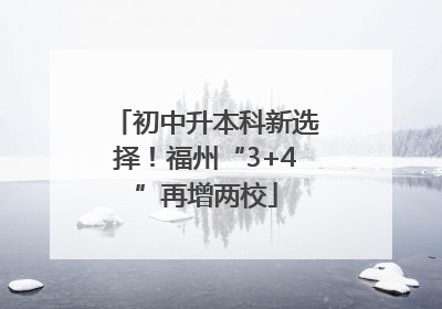 初中升本科新选择！福州“3+4”再增两校