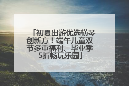 初夏出游优选横琴创新方！端午儿童双节多重福利、毕业季5折畅玩乐园