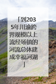 到2035年川渝跨界规模以上流经场镇的河流总体建成幸福河湖