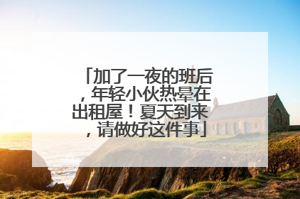 加了一夜的班后，年轻小伙热晕在出租屋！夏天到来，请做好这件事