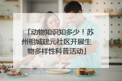 动物知识知多少！苏州相城建元社区开展生物多样性科普活动