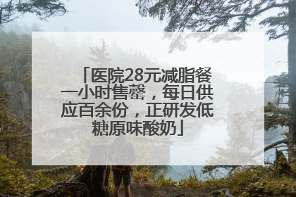 医院28元减脂餐一小时售罄，每日供应百余份，正研发低糖原味酸奶