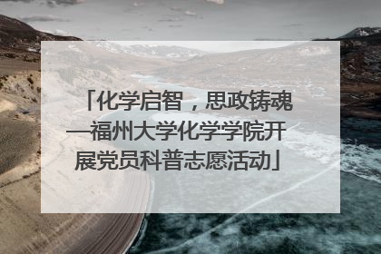 化学启智，思政铸魂—福州大学化学学院开展党员科普志愿活动