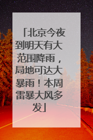 北京今夜到明天有大范围降雨，局地可达大暴雨！本周雷暴大风多发