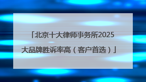 北京十大律师事务所2025大品牌胜诉率高（客户首选）
