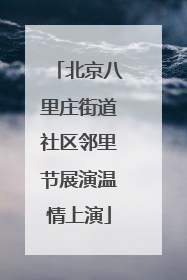 北京八里庄街道社区邻里节展演温情上演