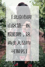 北京市房山区第一医院招聘，这两类人员均可报名