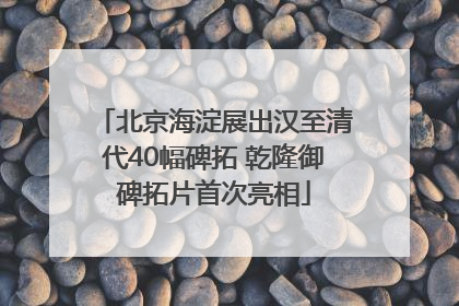北京海淀展出汉至清代40幅碑拓 乾隆御碑拓片首次亮相