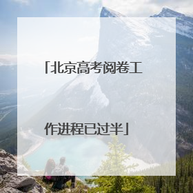 北京高考阅卷工作进程已过半