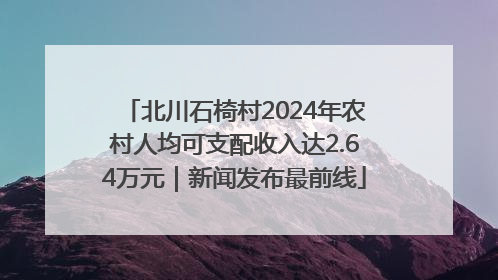 北川石椅村2024年农村人均可支配收入达2.64万元｜新闻发布最前线
