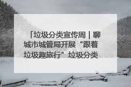 垃圾分类宣传周｜聊城市城管局开展“跟着垃圾趣旅行”垃圾分类科普宣传活动