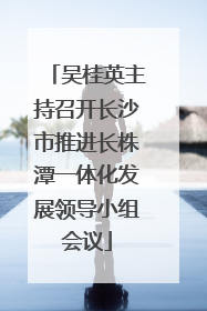 吴桂英主持召开长沙市推进长株潭一体化发展领导小组会议