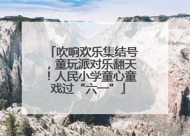 吹响欢乐集结号，童玩派对乐翻天！人民小学童心童戏过“六一”