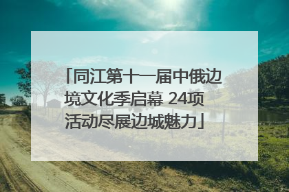 同江第十一届中俄边境文化季启幕 24项活动尽展边城魅力