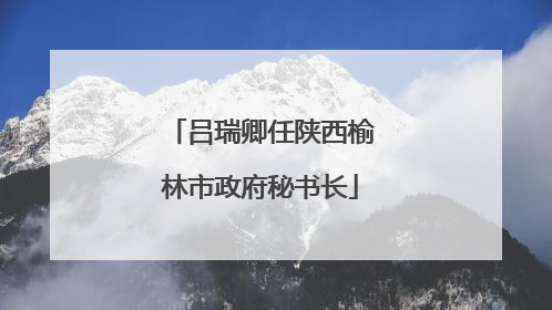 吕瑞卿任陕西榆林市政府秘书长