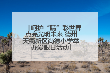 呵护“睛”彩世界点亮光明未来 德州天衢新区尚德小学举办爱眼日活动