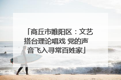 商丘市睢阳区：文艺搭台理论唱戏 党的声音飞入寻常百姓家