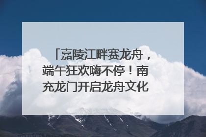 嘉陵江畔赛龙舟，端午狂欢嗨不停！南充龙门开启龙舟文化盛宴｜镜观四川