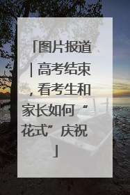 图片报道｜高考结束，看考生和家长如何“花式”庆祝