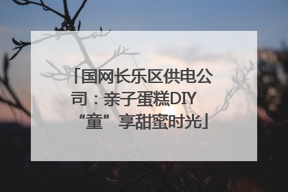 国网长乐区供电公司：亲子蛋糕DIY“童”享甜蜜时光